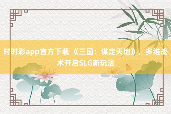 时时彩app官方下载 《三国：谋定天地》，多维战术开启SLG新玩法