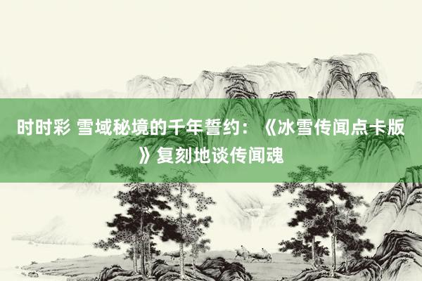 时时彩 雪域秘境的千年誓约：《冰雪传闻点卡版》复刻地谈传闻魂