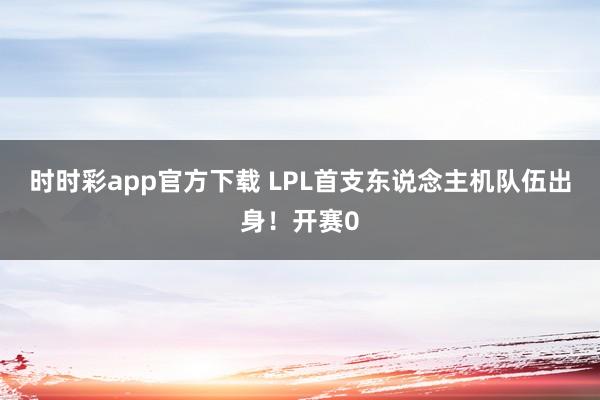 时时彩app官方下载 LPL首支东说念主机队伍出身！开赛0
