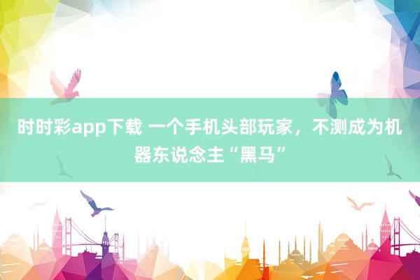 时时彩app下载 一个手机头部玩家，不测成为机器东说念主“黑马”