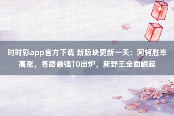 时时彩app官方下载 新版块更新一天：阿轲胜率高涨，各路最强T0出炉，新野王全面崛起