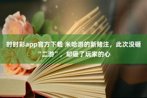 时时彩app官方下载 米哈游的新赌注，此次没砸“二游”，却砸了玩家的心