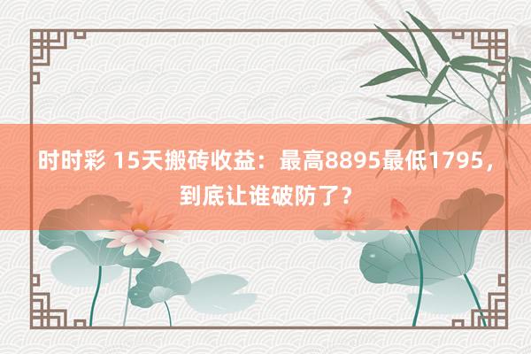 时时彩 15天搬砖收益：最高8895最低1795，到底让谁破防了？