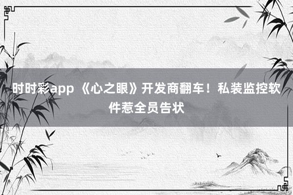 时时彩app 《心之眼》开发商翻车！私装监控软件惹全员告状