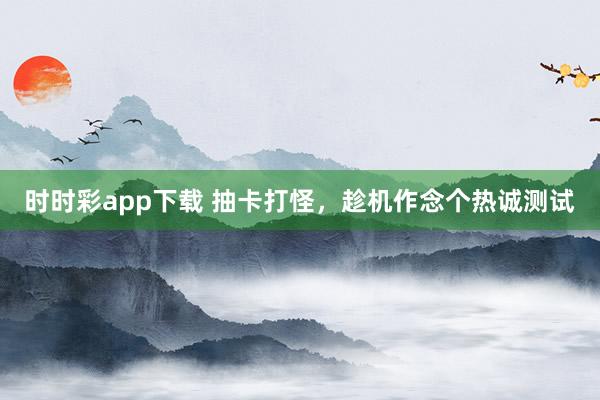 时时彩app下载 抽卡打怪，趁机作念个热诚测试