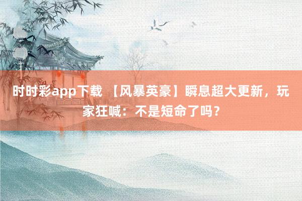 时时彩app下载 【风暴英豪】瞬息超大更新，玩家狂喊：不是短命了吗？
