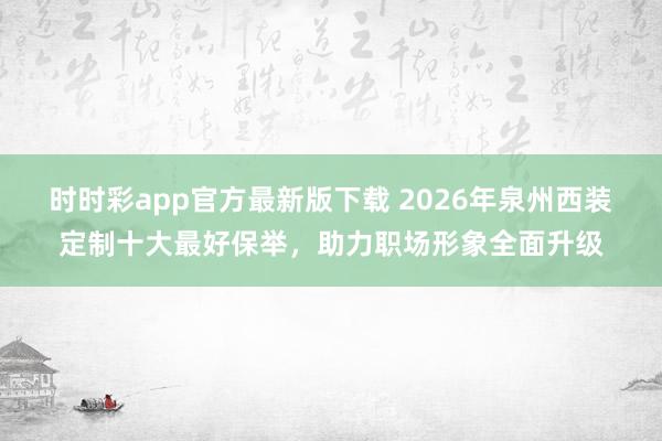 时时彩app官方最新版下载 2026年泉州西装定制十大最好保举，助力职场形象全面升级