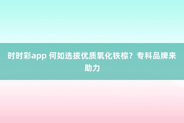 时时彩app 何如选拔优质氧化铁棕？专科品牌来助力