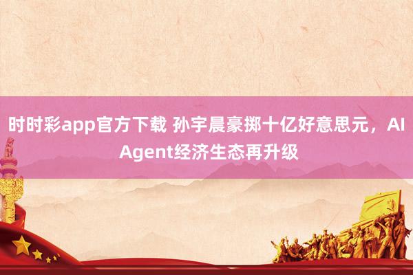时时彩app官方下载 孙宇晨豪掷十亿好意思元，AI Agent经济生态再升级