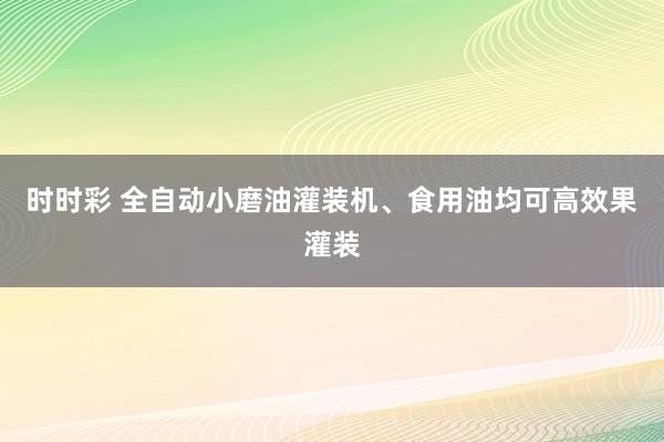 时时彩 全自动小磨油灌装机、食用油均可高效果灌装