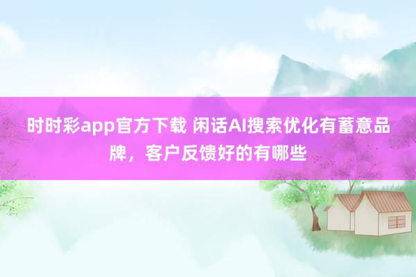 时时彩app官方下载 闲话AI搜索优化有蓄意品牌，客户反馈好的有哪些