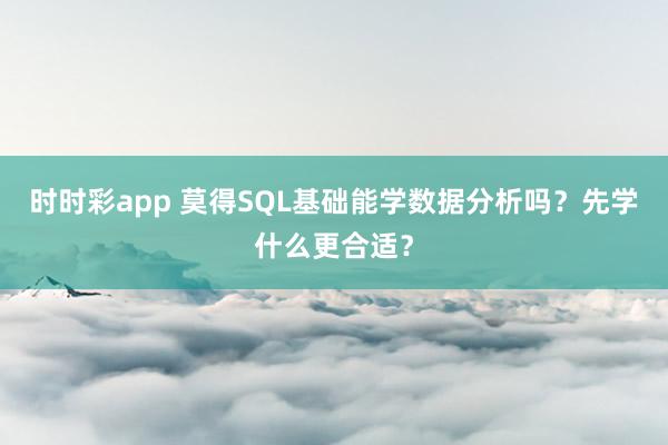 时时彩app 莫得SQL基础能学数据分析吗？先学什么更合适？