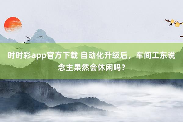 时时彩app官方下载 自动化升级后，车间工东说念主果然会休闲吗？