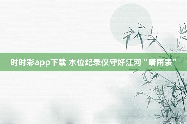 时时彩app下载 水位纪录仪守好江河“晴雨表”