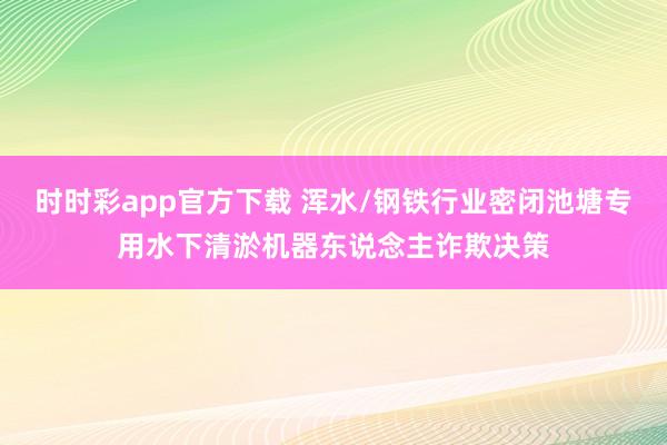 时时彩app官方下载 浑水/钢铁行业密闭池塘专用水下清淤机器东说念主诈欺决策