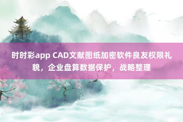 时时彩app CAD文献图纸加密软件良友权限礼貌，企业盘算数据保护，战略整理
