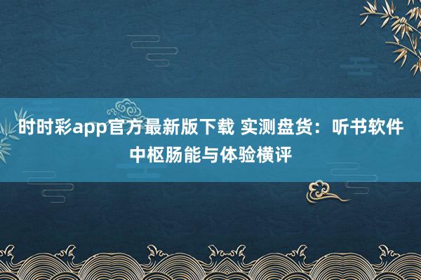 时时彩app官方最新版下载 实测盘货：听书软件中枢肠能与体验横评