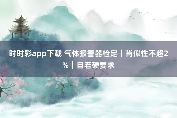 时时彩app下载 气体报警器检定｜肖似性不超2%｜自若硬要求