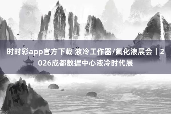 时时彩app官方下载 液冷工作器/氟化液展会｜2026成都数据中心液冷时代展