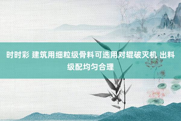时时彩 建筑用细粒级骨料可选用对辊破灭机 出料级配均匀合理