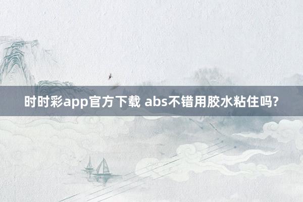 时时彩app官方下载 abs不错用胶水粘住吗?