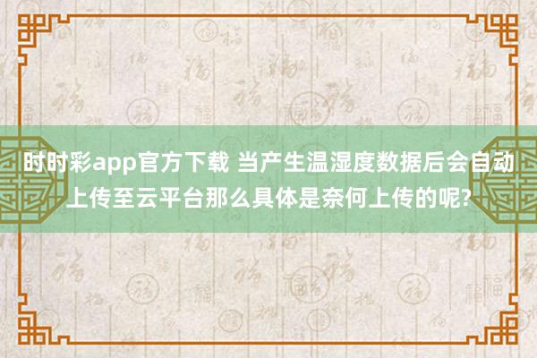 时时彩app官方下载 当产生温湿度数据后会自动上传至云平台那么具体是奈何上传的呢?