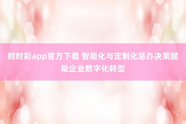 时时彩app官方下载 智能化与定制化惩办决策赋能企业数字化转型