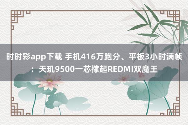 时时彩app下载 手机416万跑分、平板3小时满帧：天玑9500一芯撑起REDMI双魔王