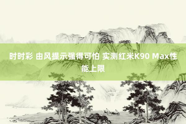 时时彩 由风提示强得可怕 实测红米K90 Max性能上限