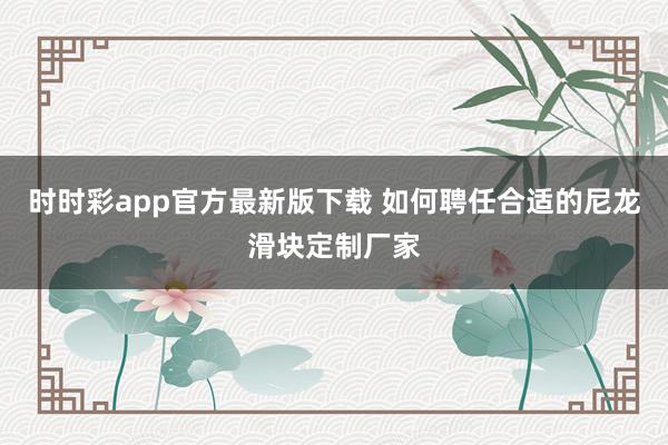 时时彩app官方最新版下载 如何聘任合适的尼龙滑块定制厂家