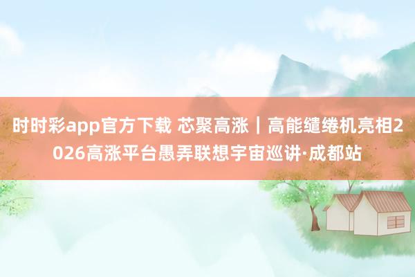 时时彩app官方下载 芯聚高涨｜高能缱绻机亮相2026高涨平台愚弄联想宇宙巡讲·成都站