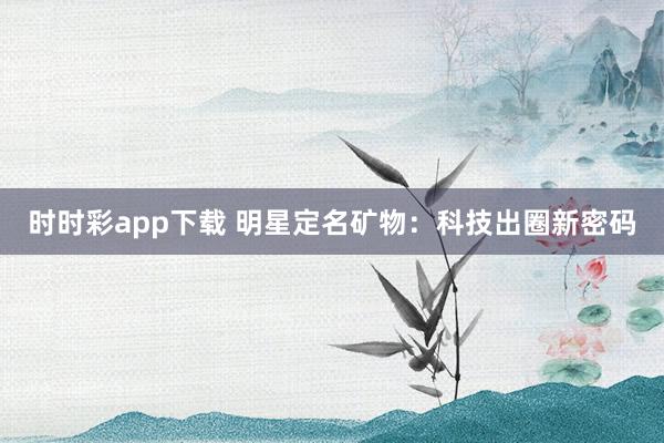 时时彩app下载 明星定名矿物：科技出圈新密码