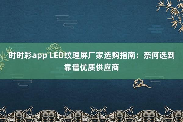 时时彩app LED纹理屏厂家选购指南：奈何选到靠谱优质供应商