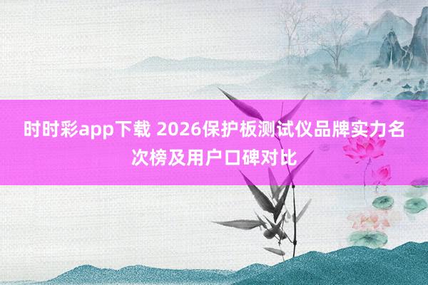 时时彩app下载 2026保护板测试仪品牌实力名次榜及用户口碑对比