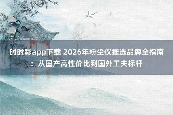 时时彩app下载 2026年粉尘仪推选品牌全指南：从国产高性价比到国外工夫标杆