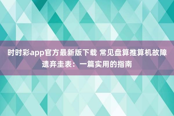 时时彩app官方最新版下载 常见盘算推算机故障遗弃圭表：一篇实用的指南
