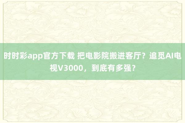 时时彩app官方下载 把电影院搬进客厅？追觅AI电视V3000，到底有多强？