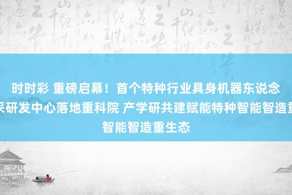 时时彩 重磅启幕！首个特种行业具身机器东说念主数采研发中心落地重科院 产学研共建赋能特种智能智造重生态