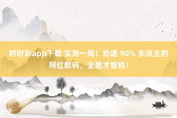 时时彩app下载 实测一周！劝退 90% 东谈主的网红数码，全是才智税！
