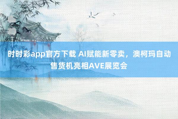 时时彩app官方下载 AI赋能新零卖，澳柯玛自动售货机亮相AVE展览会