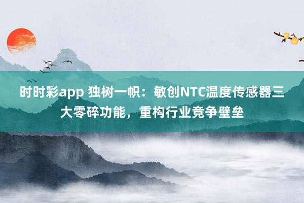 时时彩app 独树一帜：敏创NTC温度传感器三大零碎功能，重构行业竞争壁垒