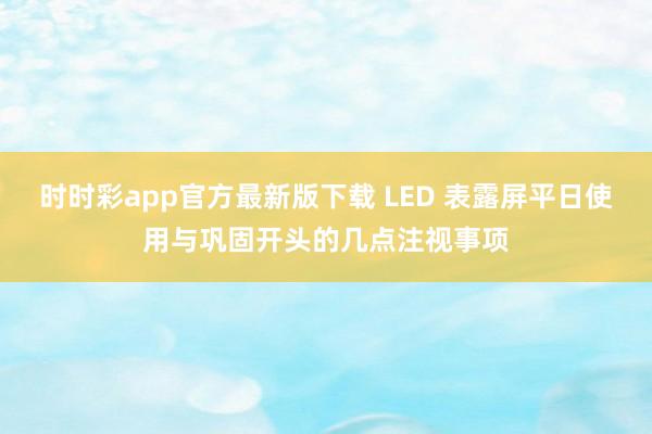 时时彩app官方最新版下载 LED 表露屏平日使用与巩固开头的几点注视事项