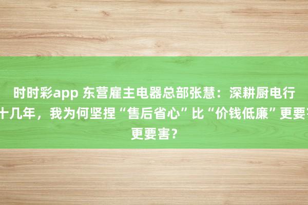 时时彩app 东营雇主电器总部张慧：深耕厨电行业十几年，我为何坚捏“售后省心”比“价钱低廉”更要害？