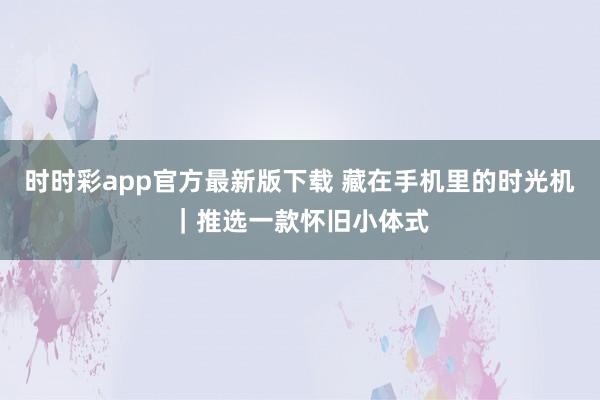 时时彩app官方最新版下载 藏在手机里的时光机｜推选一款怀旧小体式