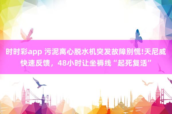 时时彩app 污泥离心脱水机突发故障别慌!天尼威快速反馈，48小时让坐褥线“起死复活”
