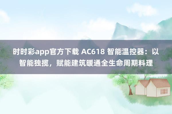 时时彩app官方下载 AC618 智能温控器：以智能独揽，赋能建筑暖通全生命周期料理
