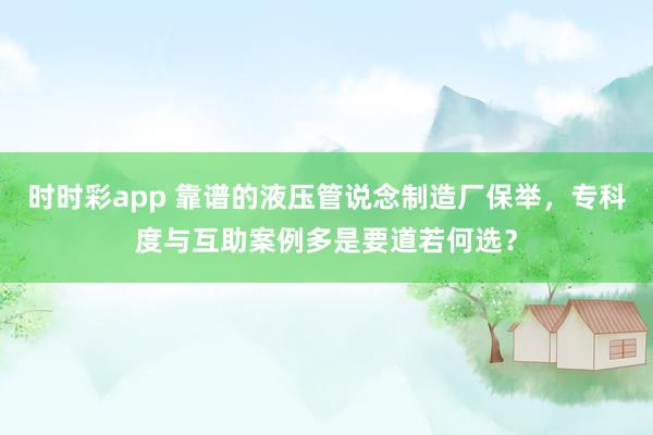 时时彩app 靠谱的液压管说念制造厂保举，专科度与互助案例多是要道若何选？