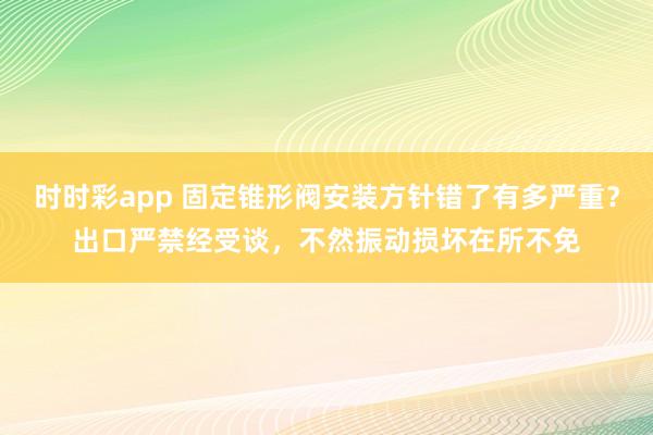 时时彩app 固定锥形阀安装方针错了有多严重？出口严禁经受谈，不然振动损坏在所不免