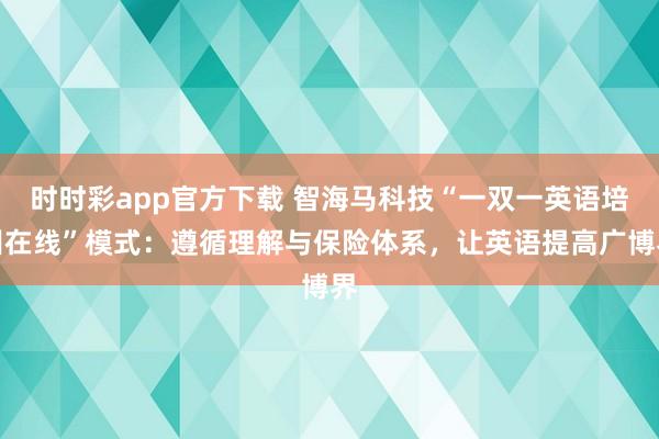 时时彩app官方下载 智海马科技“一双一英语培训在线”模式：遵循理解与保险体系，让英语提高广博界