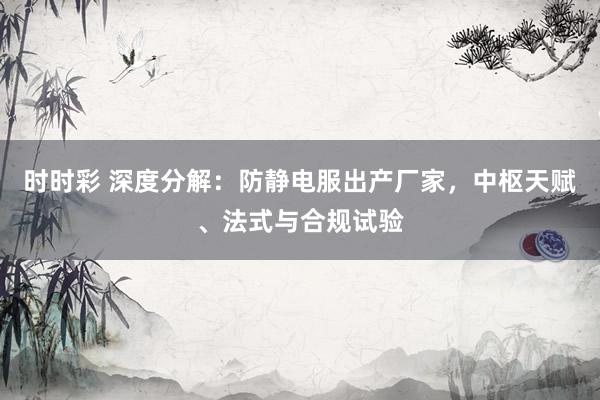 时时彩 深度分解：防静电服出产厂家，中枢天赋、法式与合规试验
